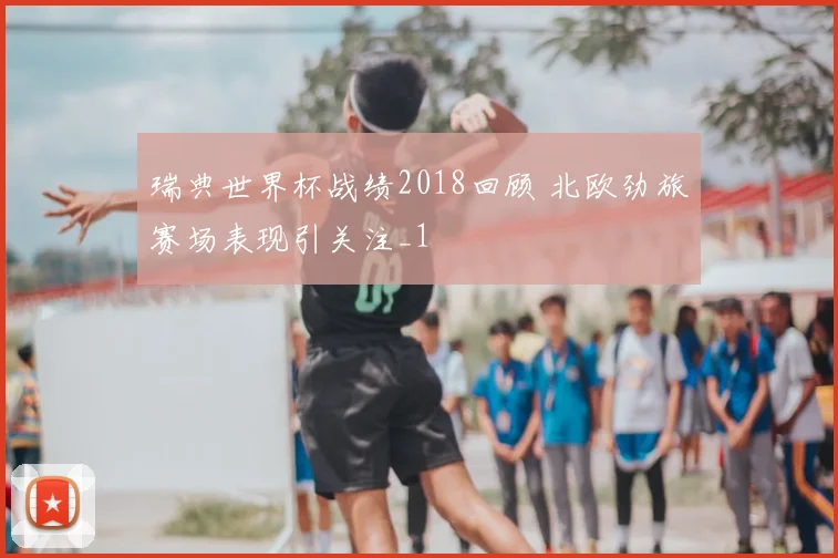 瑞典世界杯战绩2018回顾 北欧劲旅赛场表现引关注_1