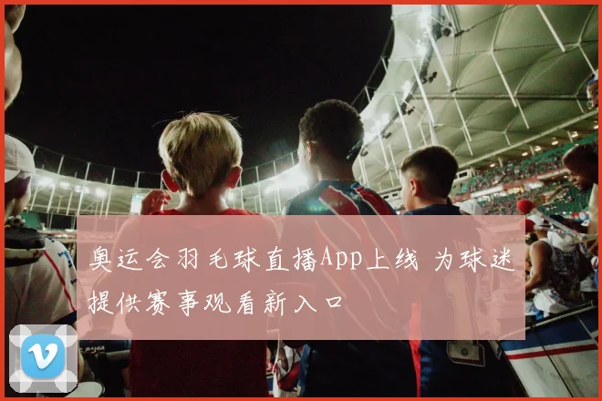 奥运会羽毛球直播App上线 为球迷提供赛事观看新入口