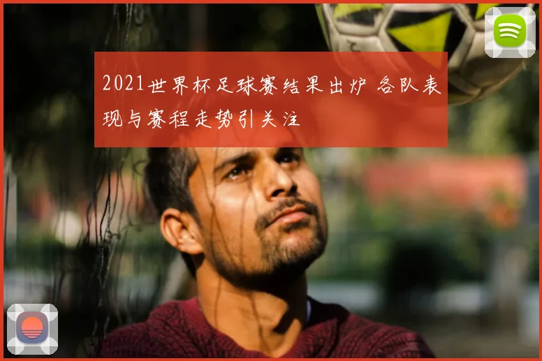 2021世界杯足球赛结果出炉 各队表现与赛程走势引关注