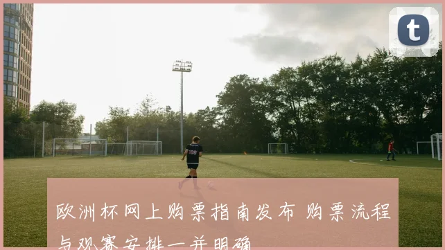 欧洲杯网上购票指南发布 购票流程与观赛安排一并明确