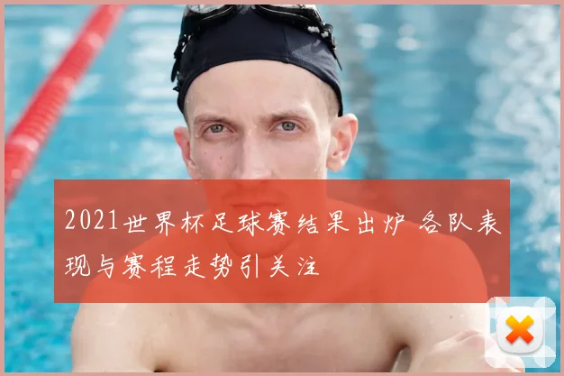 2021世界杯足球赛结果出炉 各队表现与赛程走势引关注