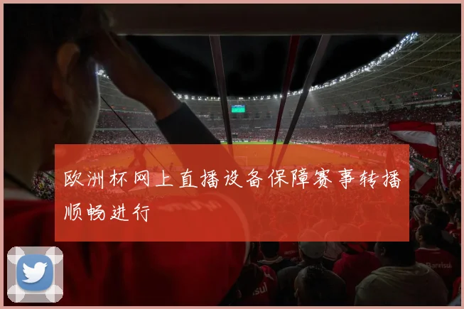 欧洲杯网上直播设备保障赛事转播顺畅进行