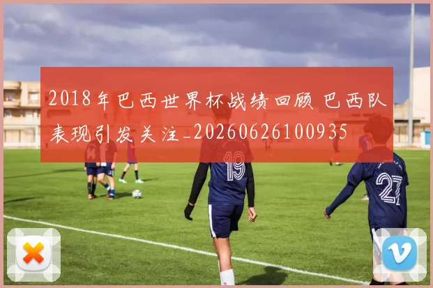 2018年巴西世界杯战绩回顾 巴西队表现引发关注_20260626100935