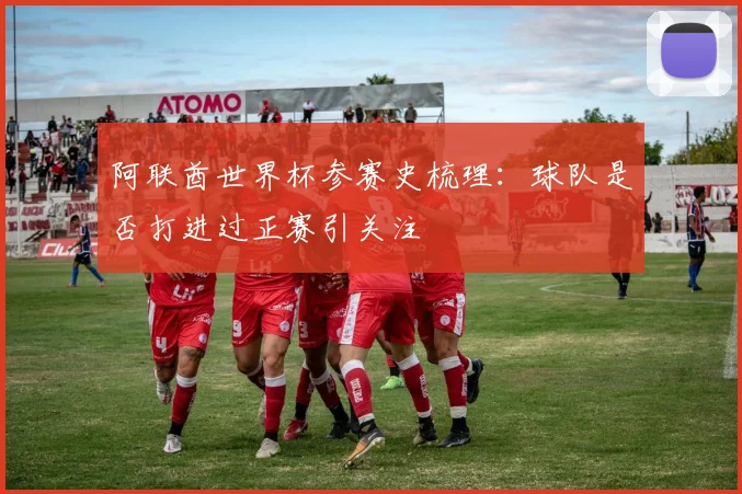 阿联酋世界杯参赛史梳理：球队是否打进过正赛引关注