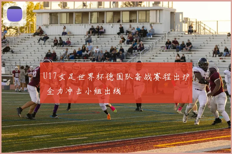 U17女足世界杯德国队备战赛程出炉 全力冲击小组出线