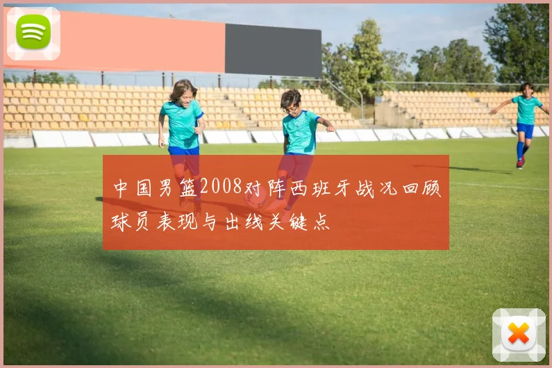 中国男篮2008对阵西班牙战况回顾球员表现与出线关键点