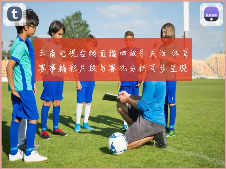 云南电视台线直播回放引关注 体育赛事精彩片段与赛况分析同步呈现