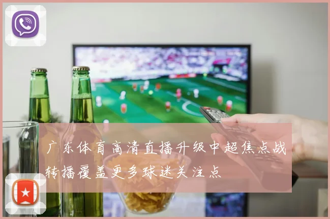 广东体育高清直播升级中超焦点战转播覆盖更多球迷关注点